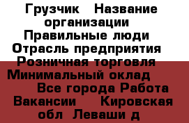 Грузчик › Название организации ­ Правильные люди › Отрасль предприятия ­ Розничная торговля › Минимальный оклад ­ 30 000 - Все города Работа » Вакансии   . Кировская обл.,Леваши д.